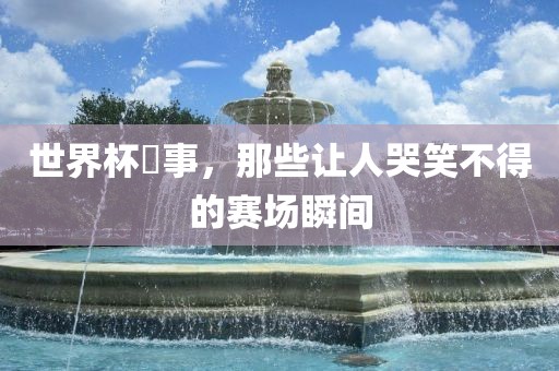 世界杯囧事，那些让人哭笑不得的赛场瞬间
