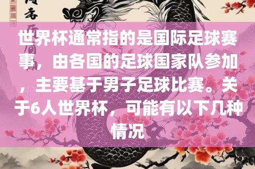 世界杯通常指的是国际足球赛事，由各国的足球国家队参加，主要基于男子足球比赛。关于6人世界杯，可能有以下几种情况丹东日丰电子有限公司