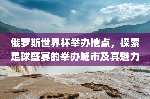 俄罗斯世界杯举办地点，探索足球盛宴的举办城市及其魅力丹东日丰电子有限公司