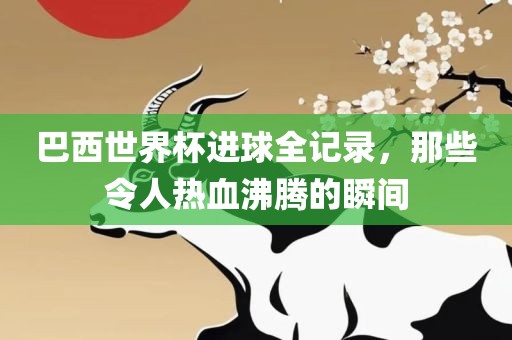 巴西世界杯进球全记录，那些令人热血沸腾的瞬间
