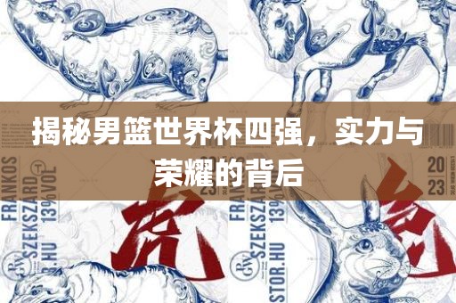 揭秘男篮世界杯四强，实力与荣耀的背后