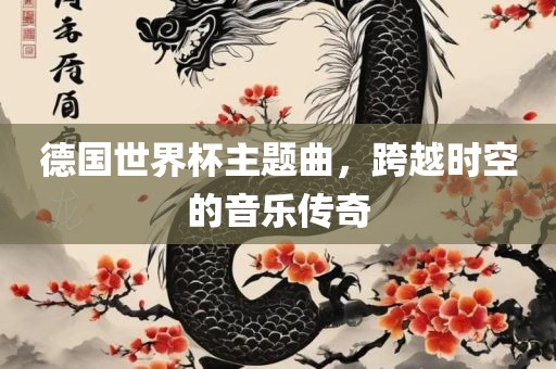 德国世界杯主题曲，跨越时空的音乐传奇丹东日丰电子有限公司