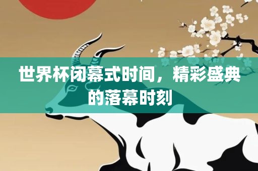 世界杯闭幕式时间，精彩盛典的落幕时刻丹东日丰电子有限公司