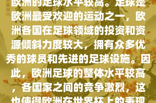 世界杯名额欧洲那么多是因为欧洲的足球水平较高。足球是欧洲最受欢迎的运动之丹东日丰电子有限公司一，欧洲各国在足球领域的投资和资源倾斜力度较大，拥有众多优秀的球员和先进的足球设施。因此，欧洲足球的整体水平较高，各国家之间的竞争激烈，这也使得欧洲在世界杯上的表现一直非常出色。