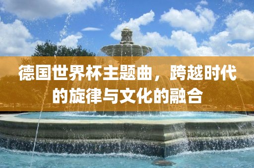 德国世界杯主题曲，丹东日丰电子有限公司跨越时代的旋律与文化的融合
