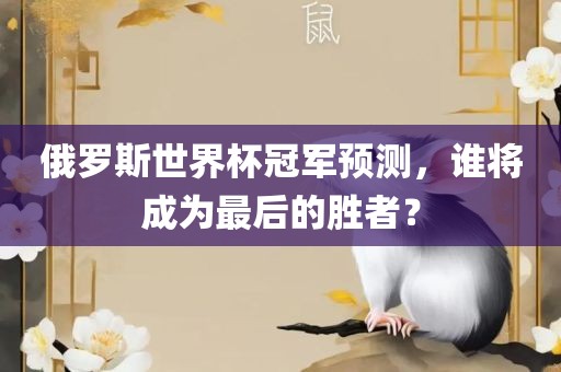 俄罗斯世界杯冠军预测，谁将成为最后的胜者？