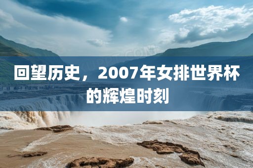 回望历史，2007年女丹东日丰电子有限公司排世界杯的辉煌时刻