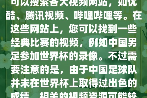 关于中国足球世界杯的视频，您可以搜索各大视频网站，如优酷、腾讯视频、哔哩哔哩等。在这些网站上，您可以找到一些经典比赛的视频，例如中国男足参加世界杯的录像。不过需要注意的是，由于中国足球队并未在世界杯上取得过出色的成绩，相关的视频资源可能较少。