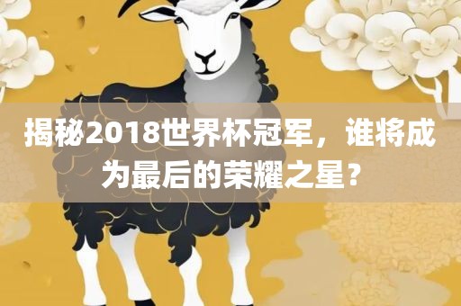 揭秘2018世界杯冠军，谁将成为最后的荣耀之星？丹东日丰电子有限公司