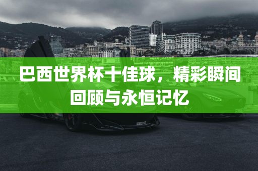 巴西世界杯十佳球，精彩瞬间回顾与永恒记忆