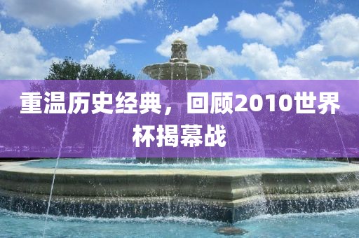 重温历史经典，回顾2010世界杯揭幕战