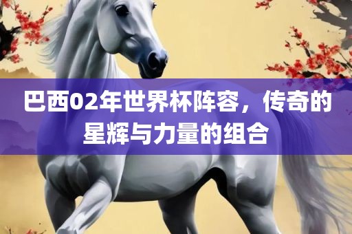 巴西02年世界杯阵容，传奇的星辉与力量的组合