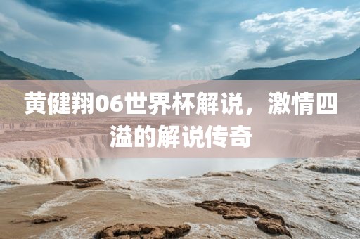 黄健翔0丹东日丰电子有限公司6世界杯解说，激情四溢的解说传奇