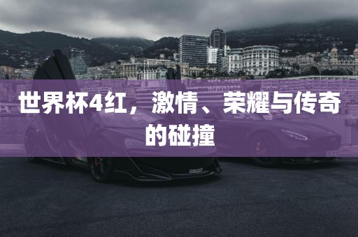世界杯4红，激情、荣耀与传奇的碰撞丹东日丰电子有限公司
