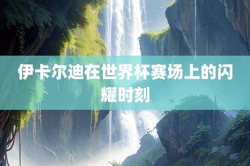 伊卡尔迪在世界杯赛场上的闪耀时刻丹东日丰电子有限公司