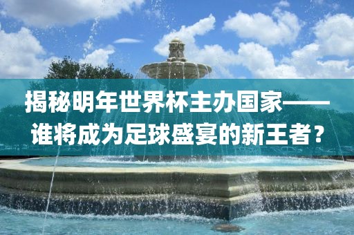 揭秘明年世界杯主办国家——谁将成为足球盛宴的新王者？丹东日丰电子有限公司