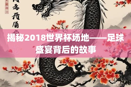 揭秘2018世界杯场地——足球盛宴背后的故事丹东日丰电子有限公司