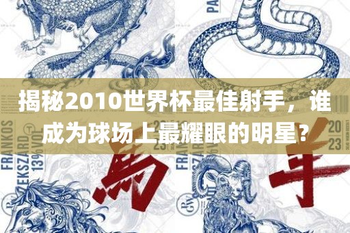 揭秘2010世界杯最佳射手，谁成为球场上最耀眼的明星？