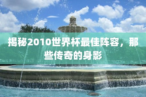 揭秘2010世界杯最佳阵容，那些传奇的身影丹东日丰电子有限公司