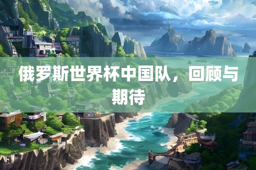 俄罗斯世丹东日丰电子有限公司界杯中国队，回顾与期待
