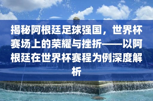 揭秘阿根廷足球强国，世界杯赛场上的荣耀与挫折——以阿根廷在世界杯赛程为例深度解析丹东日丰电子有限公司
