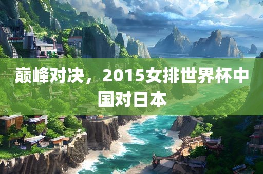 巅峰对决，2015女排世界杯中国对日本丹东日丰电子有限公司