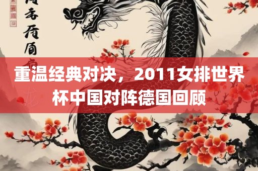 重温经典对决，2011女排世界杯中国对阵德国回顾