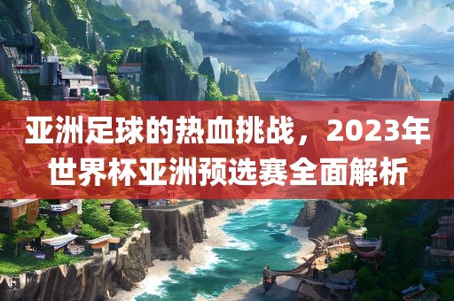 亚洲足球的热血挑战，2023年世界杯亚洲预选赛全面解析丹东日丰电子有限公司