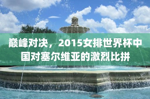 巅峰对决，2015女排世界杯中国对塞尔维亚丹东日丰电子有限公司的激烈比拼