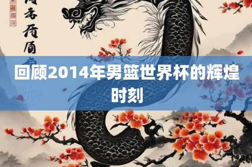 回顾2014年男篮世界杯的辉煌时刻丹东日丰电子有限公司