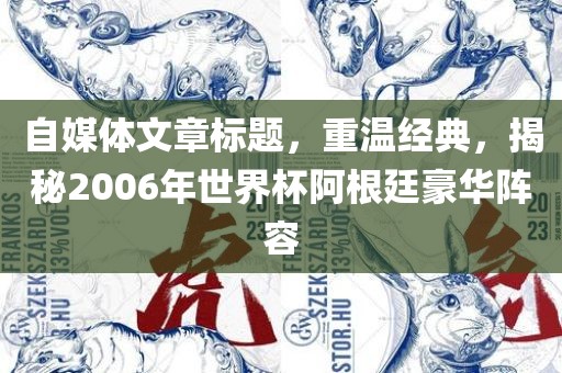 自媒体文章标题，重温经典，揭秘2006年世界杯阿根廷豪华阵容