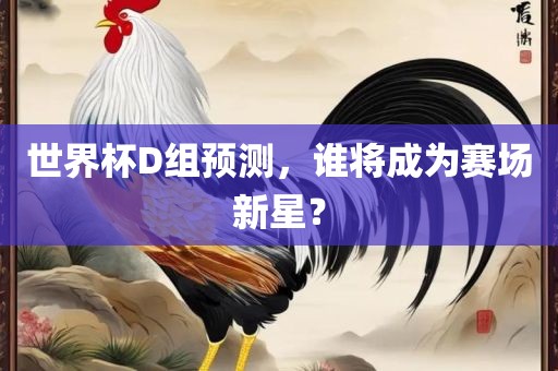 世界杯D组预测，谁将成为赛场新星？丹东日丰电子有限公司