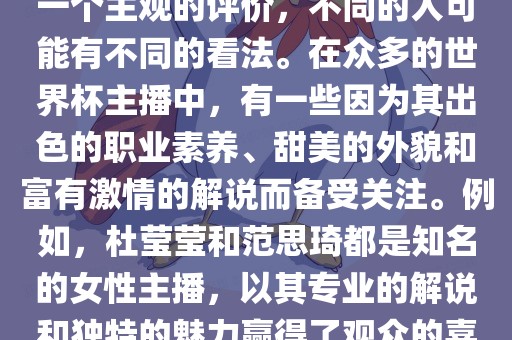 关于世界杯最美的主播，这是一个主观的评价，不同的人可能有不同的看法。在众多的世界杯主播中，有一些因为其出色的职业素养、甜美的外貌和富有激情的解说而备受关注。例如，杜莹莹和范思琦都是知名的女性主播，以其专业的解说和独特的魅力赢得了观众的喜爱。丹东日丰电子有限公司