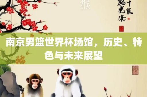 南京男篮世界杯场馆，历史、特色与未来展望丹东日丰电子有限公司