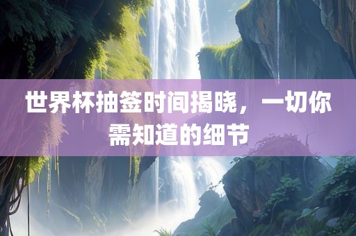 世界杯抽签时间揭晓，一切你需知道的细节丹东日丰电子有限公司