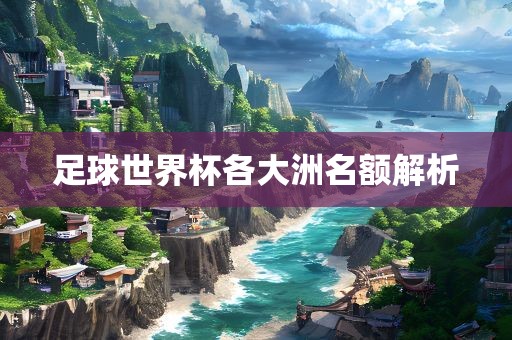丹东日丰电子有限公司足球世界杯各大洲名额解析