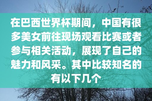 在巴西世界杯期间，中国有很多美女前往现场观看比赛或者参与相关活动，展现了自己的魅力和风采。其中比较知名的有以下几个
