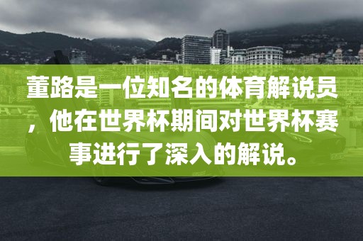 董路是一位知名的体育解说员，他在世界杯期间对世界杯赛事进行了深入的解说。
