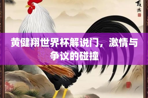 黄健翔世界杯解说门，激情与争议的碰撞