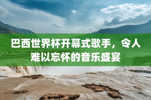 巴西世界杯开丹东日丰电子有限公司幕式歌手，令人难以忘怀的音乐盛宴