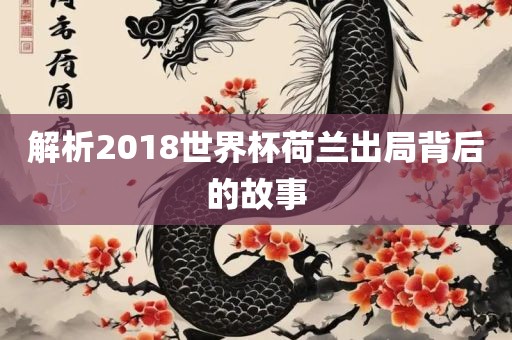解析2018世界杯荷兰出局背后的故事丹东日丰电子有限公司