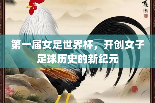 第一届女足世界杯，开创女子足球历史的新纪元