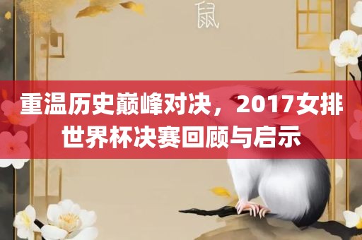 重温历史巅峰对决，2017女排世界杯决赛回顾与启示