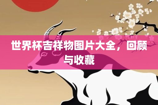 世界杯吉祥物图片大全，回顾与收藏丹东日丰电子有限公司