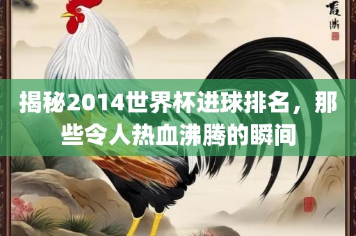 揭秘2014世界杯进球排名，那些令人热血沸腾的瞬间丹东日丰电子有限公司