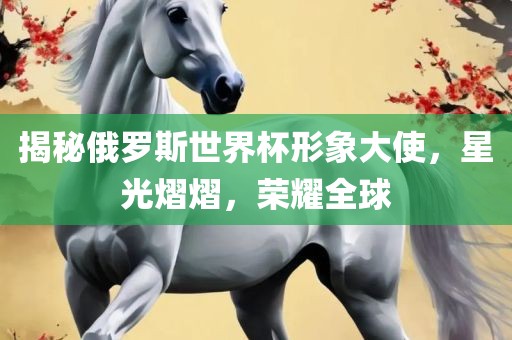 揭秘俄罗斯世界杯形象大使，星光熠熠，荣耀全球