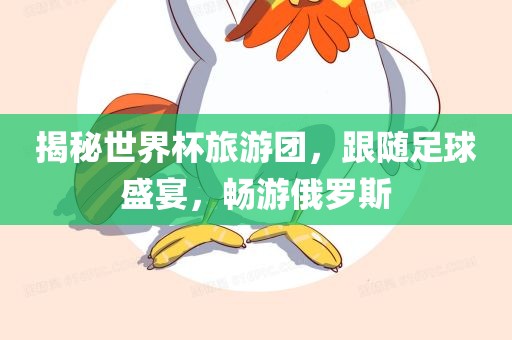 揭秘世界杯旅游团，跟随足球盛宴，畅游俄罗斯丹东日丰电子有限公司