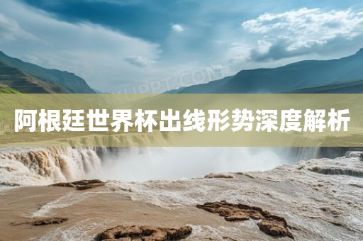 阿根廷世界杯出线形势深度解析丹东日丰电子有限公司