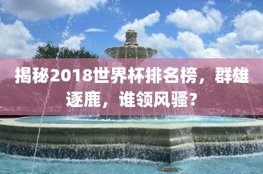 揭秘2018世界杯排名榜，群雄逐鹿，谁领风骚？丹东日丰电子有限公司