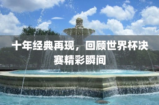 十年经典再现，回顾世界杯决赛精彩瞬间